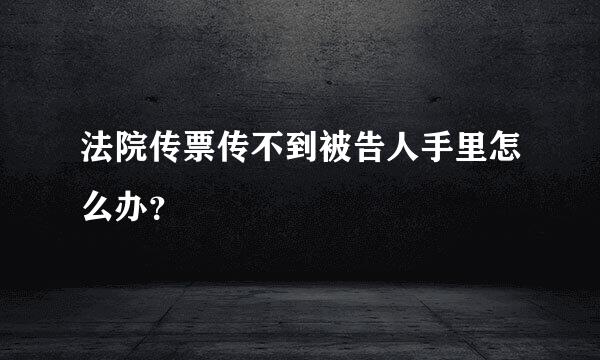 法院传票传不到被告人手里怎么办？