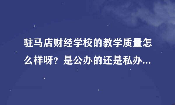 驻马店财经学校的教学质量怎么样呀？是公办的还是私办的呀？不会骗人吧？