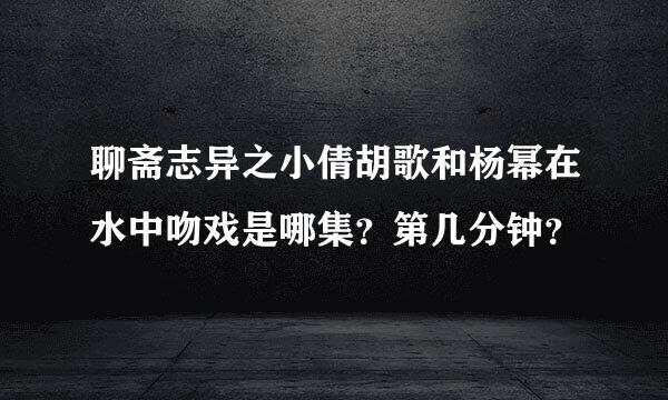 聊斋志异之小倩胡歌和杨幂在水中吻戏是哪集？第几分钟？