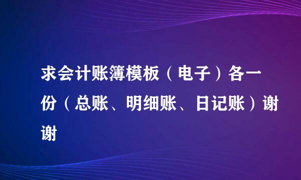 求会计账簿模板（电子）各一份（总账、明细账、日记账）谢谢