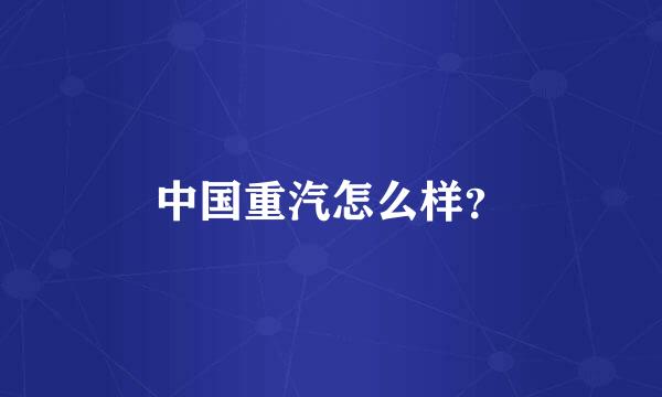 中国重汽怎么样？