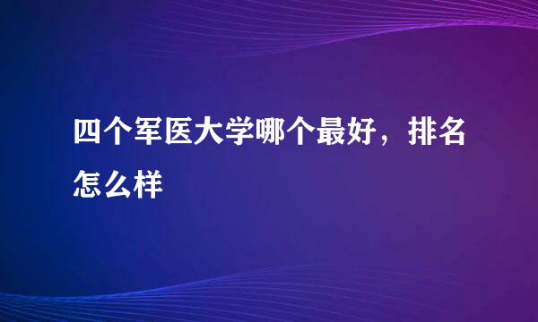 四个军医大学哪个最好，排名怎么样