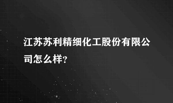 江苏苏利精细化工股份有限公司怎么样？