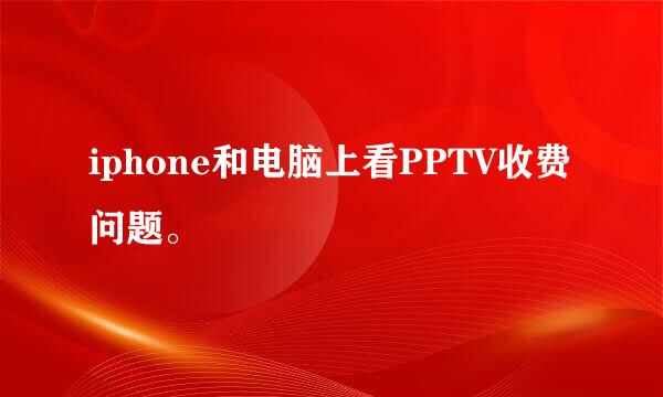 iphone和电脑上看PPTV收费问题。