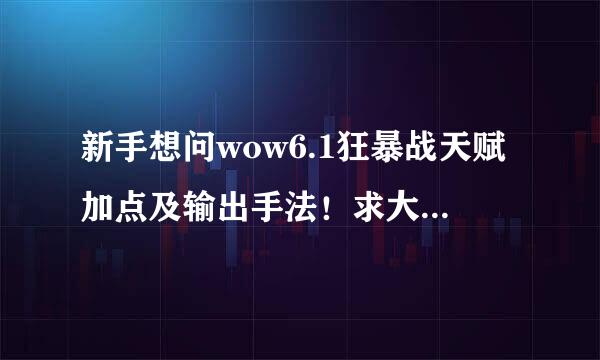 新手想问wow6.1狂暴战天赋加点及输出手法！求大神讲解求详细！