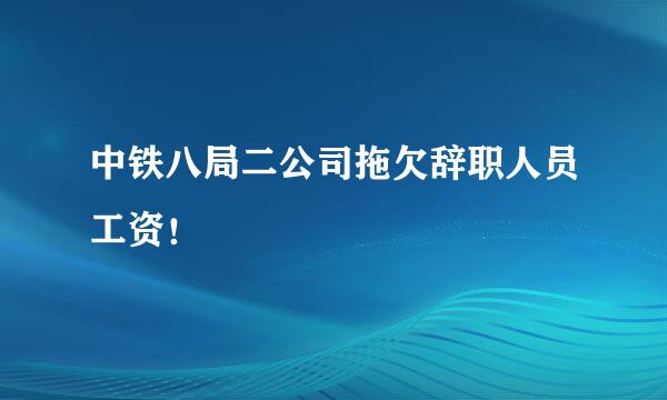 中铁八局二公司拖欠辞职人员工资！