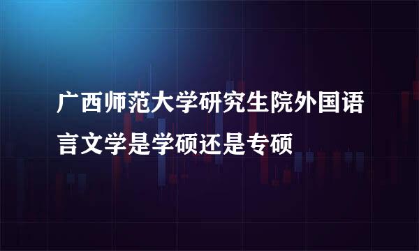 广西师范大学研究生院外国语言文学是学硕还是专硕