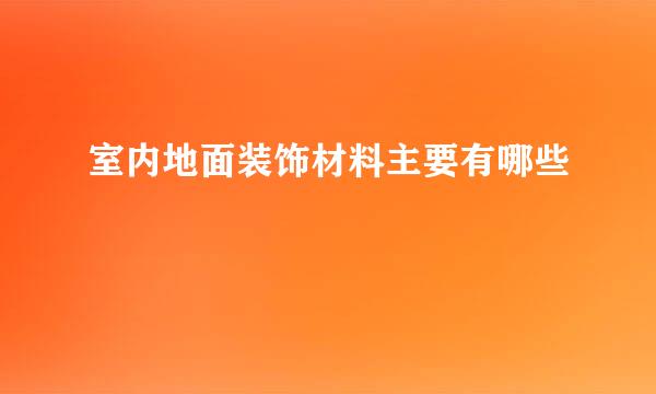 室内地面装饰材料主要有哪些