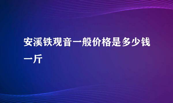 安溪铁观音一般价格是多少钱一斤