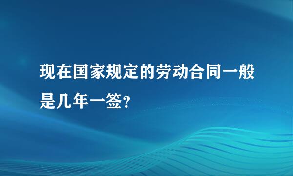 现在国家规定的劳动合同一般是几年一签？