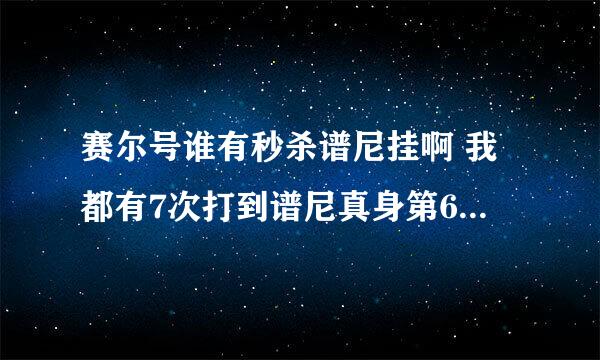 赛尔号谁有秒杀谱尼挂啊 我都有7次打到谱尼真身第6条命挂啦 有的加QQ 654683845