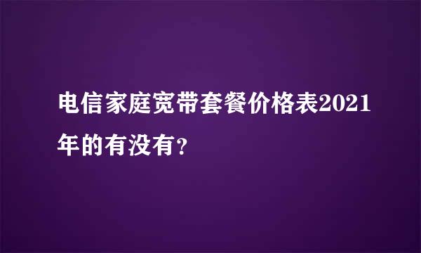 电信家庭宽带套餐价格表2021年的有没有？