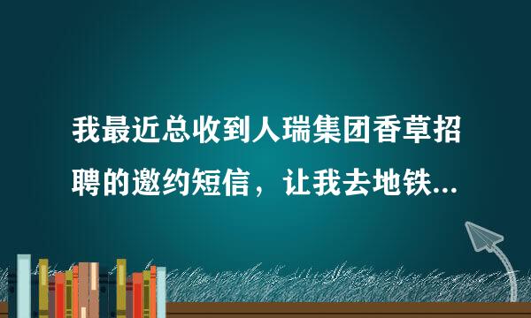 我最近总收到人瑞集团香草招聘的邀约短信，让我去地铁6号线五路居终点站去参加面试，是真的吗？