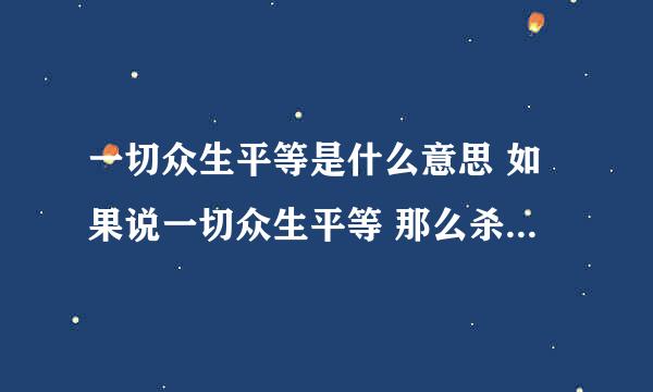 一切众生平等是什么意思 如果说一切众生平等 那么杀了一条鱼是不是相当于杀了一个人