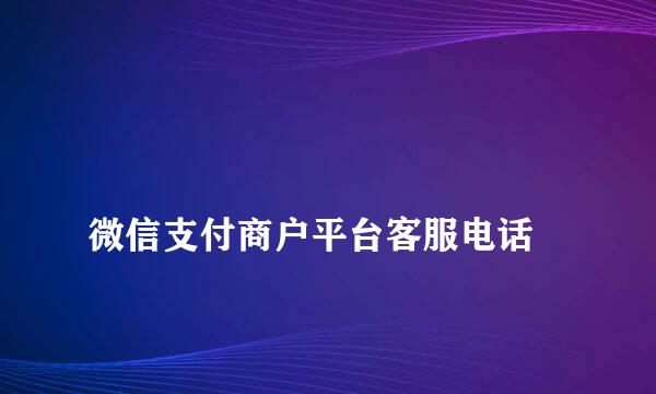 
微信支付商户平台客服电话
