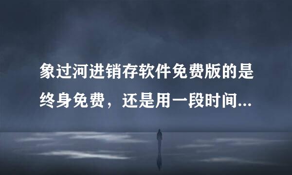 象过河进销存软件免费版的是终身免费，还是用一段时间要收费啊？