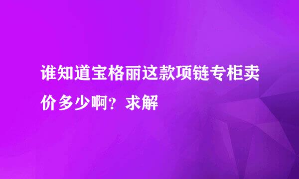 谁知道宝格丽这款项链专柜卖价多少啊？求解