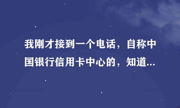 我刚才接到一个电话，自称中国银行信用卡中心的，知道我姓名还有在中国银行办过的信用卡，后来给我推荐了