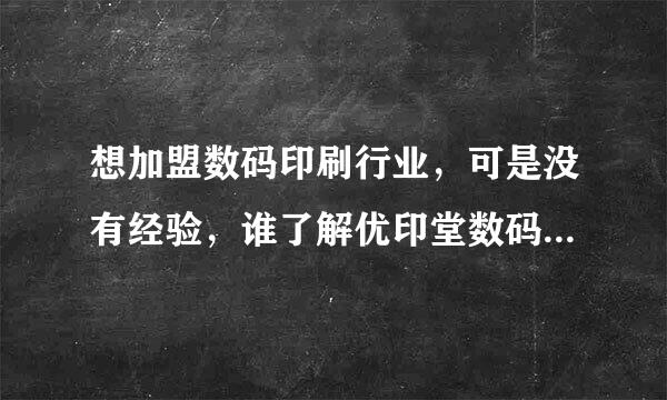 想加盟数码印刷行业，可是没有经验，谁了解优印堂数码印刷？听说现在特别的赚钱呢，介绍一下啊