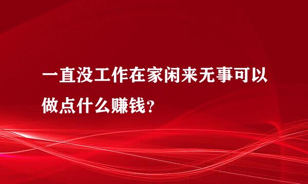 一直没工作在家闲来无事可以做点什么赚钱？