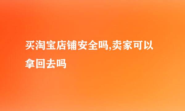 买淘宝店铺安全吗,卖家可以拿回去吗