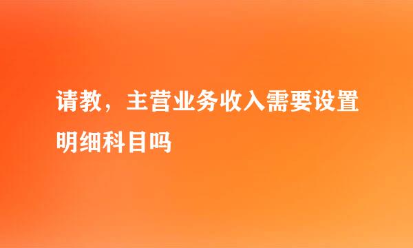 请教，主营业务收入需要设置明细科目吗