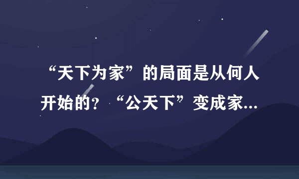 “天下为家”的局面是从何人开始的？“公天下”变成家天下，标志着什么制度代替了什么制度？