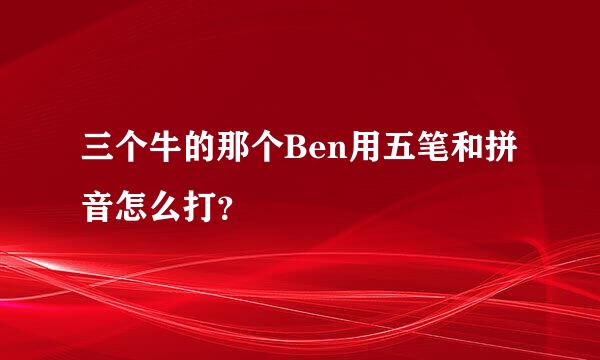 三个牛的那个Ben用五笔和拼音怎么打？