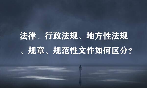 法律、行政法规、地方性法规、规章、规范性文件如何区分？