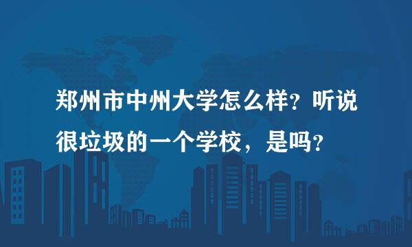 郑州市中州大学怎么样？听说很垃圾的一个学校，是吗？