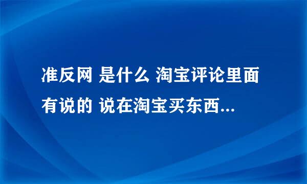 准反网 是什么 淘宝评论里面有说的 说在淘宝买东西到准反网可以返还一部分的钱 真的吗？？?