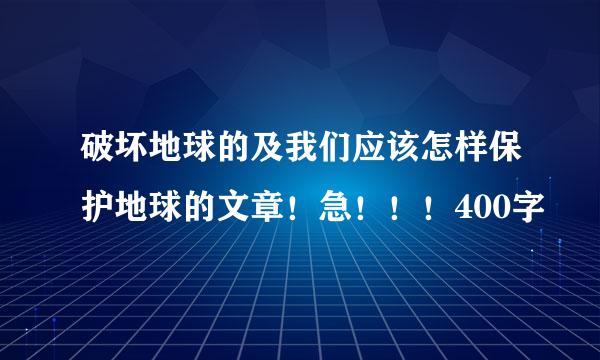 破坏地球的及我们应该怎样保护地球的文章！急！！！400字