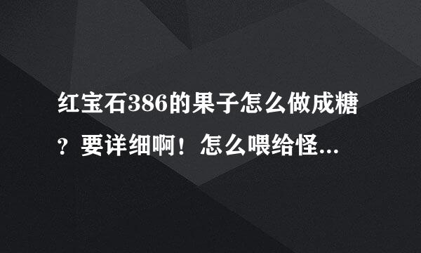 红宝石386的果子怎么做成糖？要详细啊！怎么喂给怪兽？美丽度是什么果子