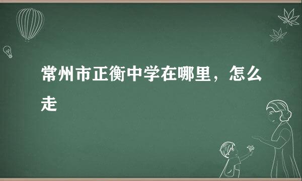 常州市正衡中学在哪里，怎么走