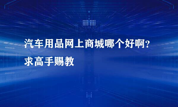 汽车用品网上商城哪个好啊？求高手赐教