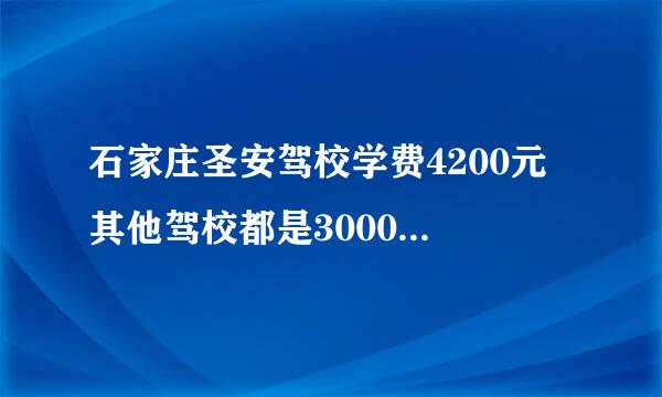 石家庄圣安驾校学费4200元 其他驾校都是3000元左右 有什么区别