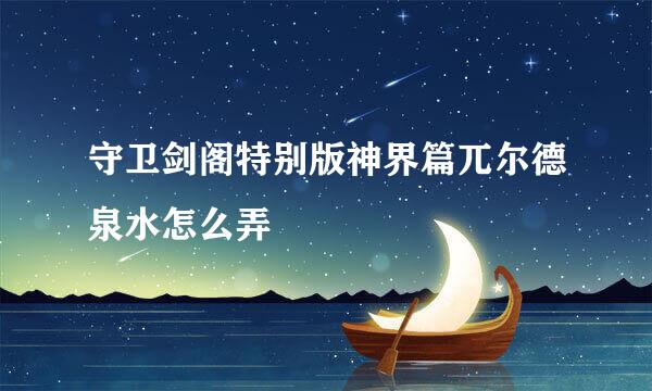 守卫剑阁特别版神界篇兀尔德泉水怎么弄