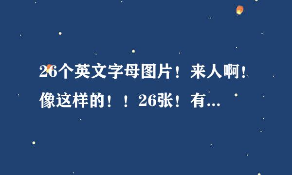 26个英文字母图片！来人啊！像这样的！！26张！有的朋友发给我！谢谢！