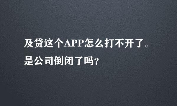 及贷这个APP怎么打不开了。是公司倒闭了吗？