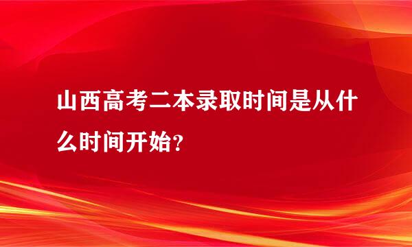 山西高考二本录取时间是从什么时间开始？