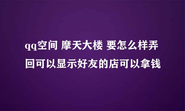 qq空间 摩天大楼 要怎么样弄回可以显示好友的店可以拿钱