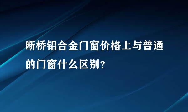 断桥铝合金门窗价格上与普通的门窗什么区别？