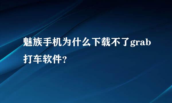 魅族手机为什么下载不了grab打车软件？