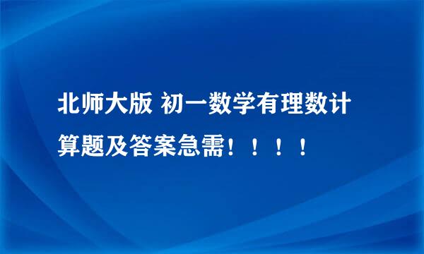 北师大版 初一数学有理数计算题及答案急需！！！！