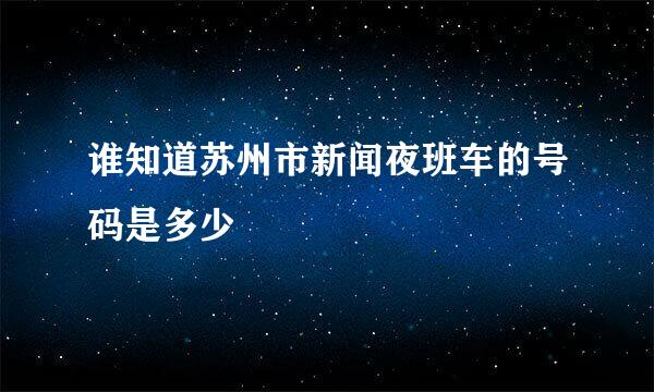 谁知道苏州市新闻夜班车的号码是多少