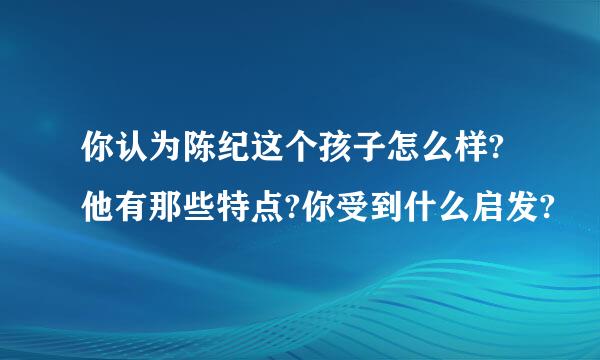 你认为陈纪这个孩子怎么样?他有那些特点?你受到什么启发?