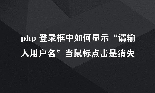 php 登录框中如何显示“请输入用户名”当鼠标点击是消失