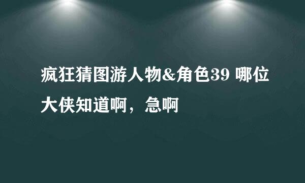 疯狂猜图游人物&角色39 哪位大侠知道啊，急啊