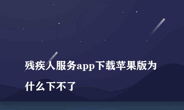 
残疾人服务app下载苹果版为什么下不了
