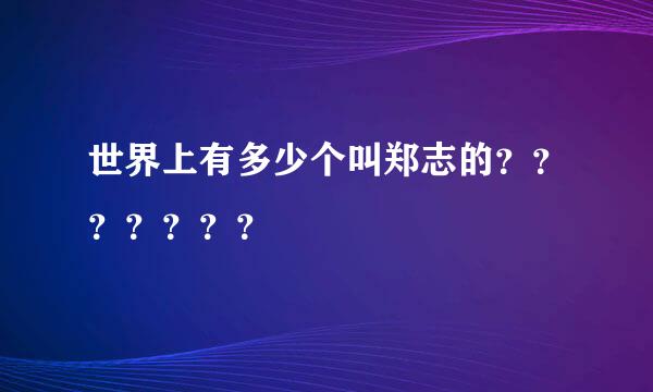 世界上有多少个叫郑志的？？？？？？？